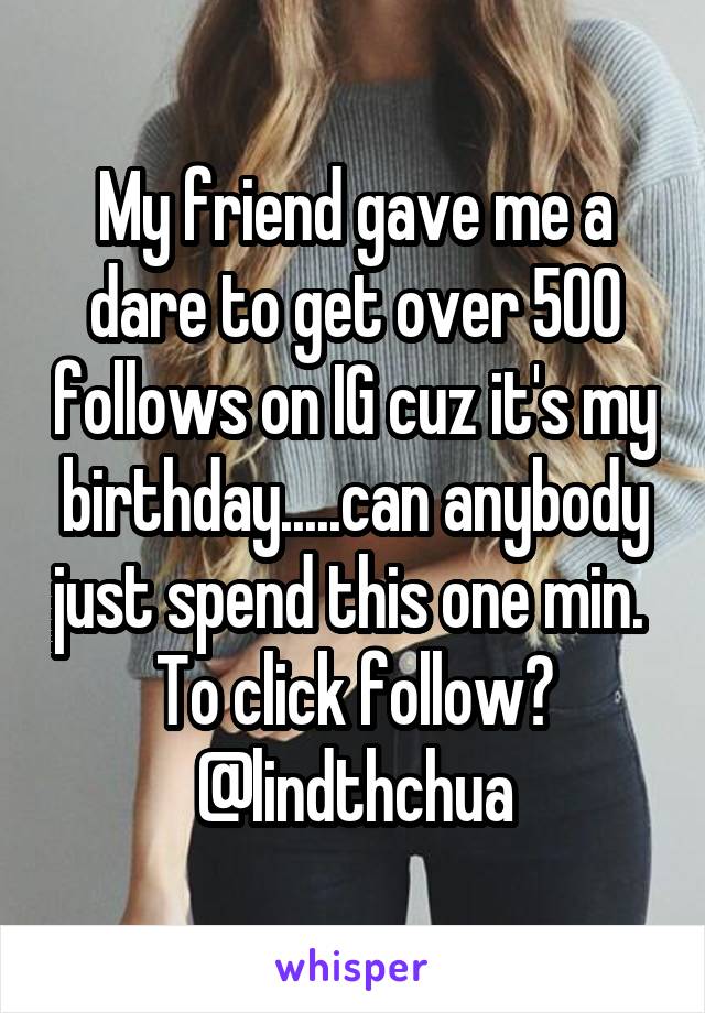 My friend gave me a dare to get over 500 follows on IG cuz it's my birthday.....can anybody just spend this one min.  To click follow?
@lindthchua