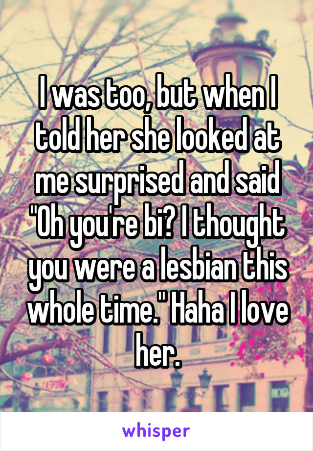 I was too, but when I told her she looked at me surprised and said "Oh you're bi? I thought you were a lesbian this whole time." Haha I love her.