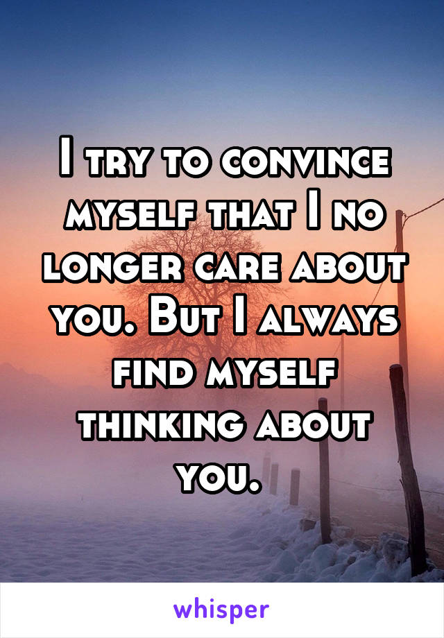 I try to convince myself that I no longer care about you. But I always find myself thinking about you. 