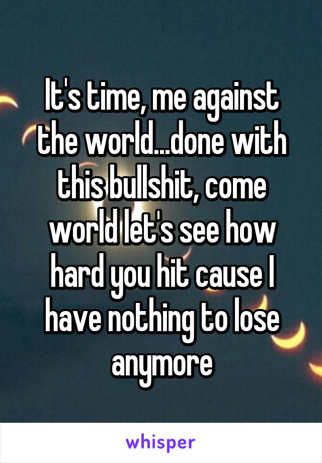 It's time, me against the world...done with this bullshit, come world let's see how hard you hit cause I have nothing to lose anymore