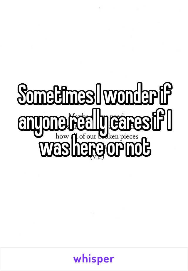 Sometimes I wonder if anyone really cares if I was here or not
