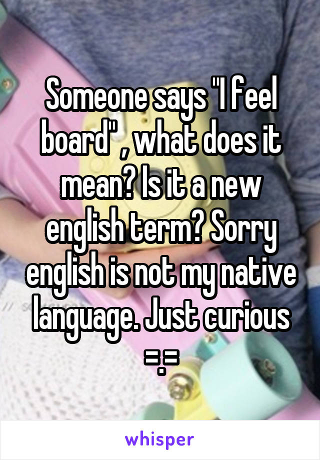 Someone says "I feel board" , what does it mean? Is it a new english term? Sorry english is not my native language. Just curious =.=