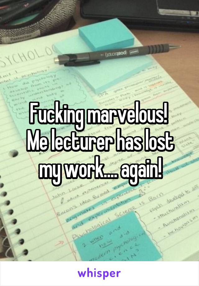 Fucking marvelous! 
Me lecturer has lost my work.... again!