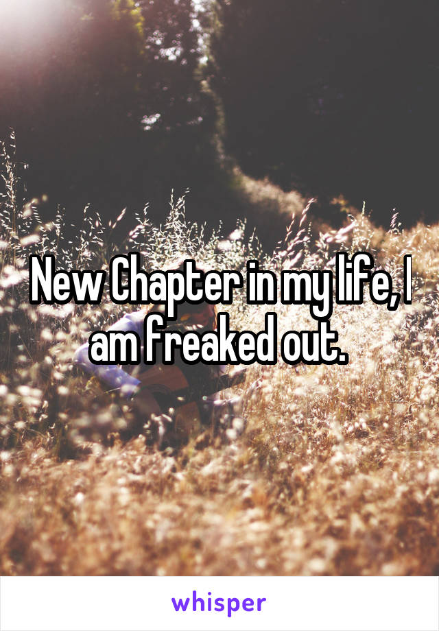 New Chapter in my life, I am freaked out. 