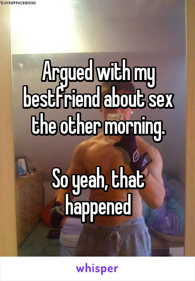 Argued with my bestfriend about sex the other morning.

So yeah, that happened