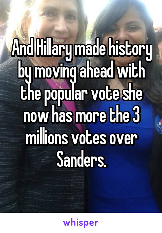 And Hillary made history by moving ahead with the popular vote she now has more the 3 millions votes over Sanders.
