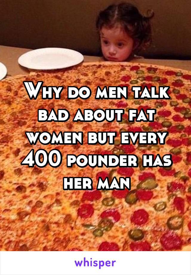 Why do men talk bad about fat women but every 400 pounder has her man