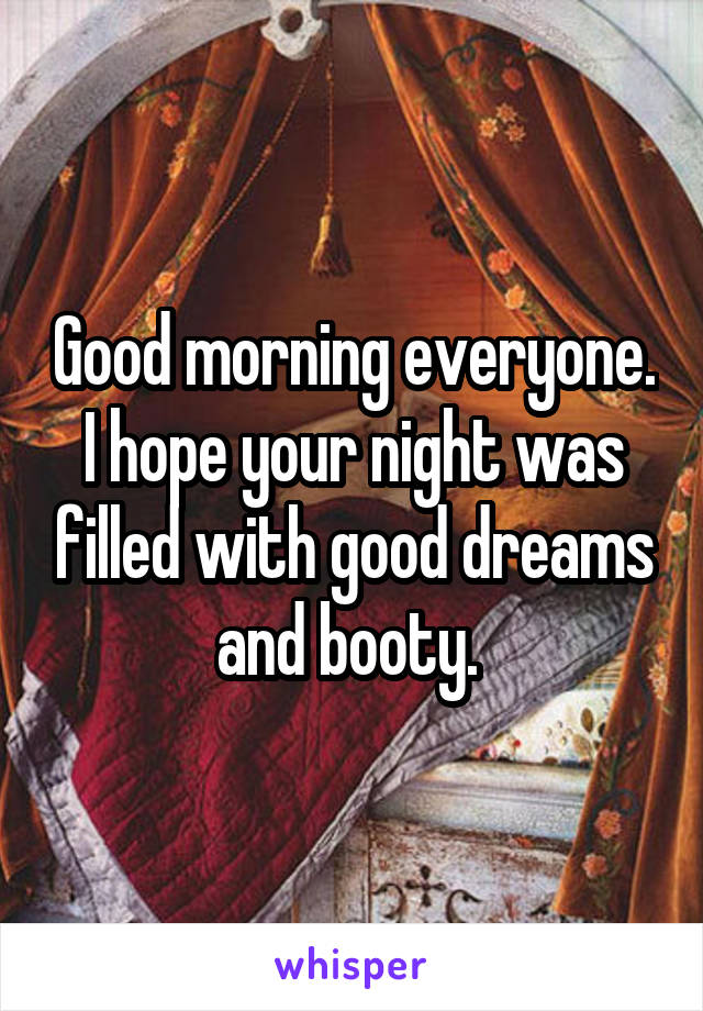 Good morning everyone. I hope your night was filled with good dreams and booty. 