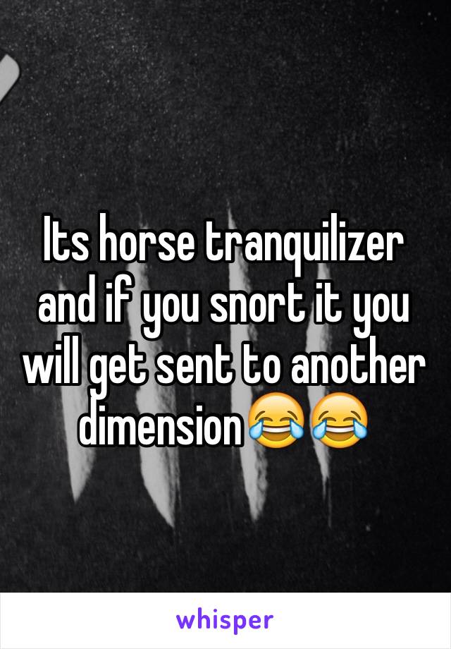 Its horse tranquilizer and if you snort it you will get sent to another dimension😂😂