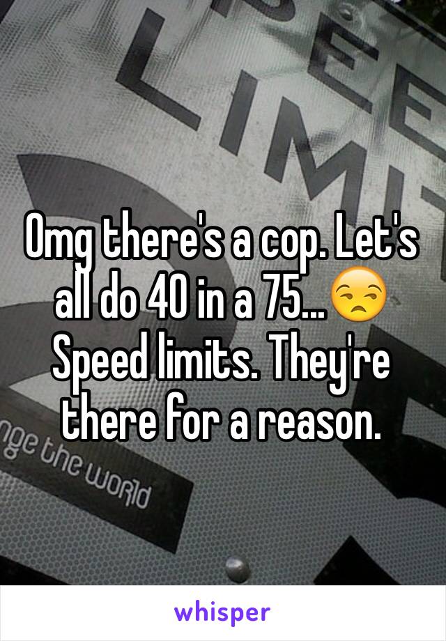 Omg there's a cop. Let's all do 40 in a 75...😒Speed limits. They're there for a reason. 