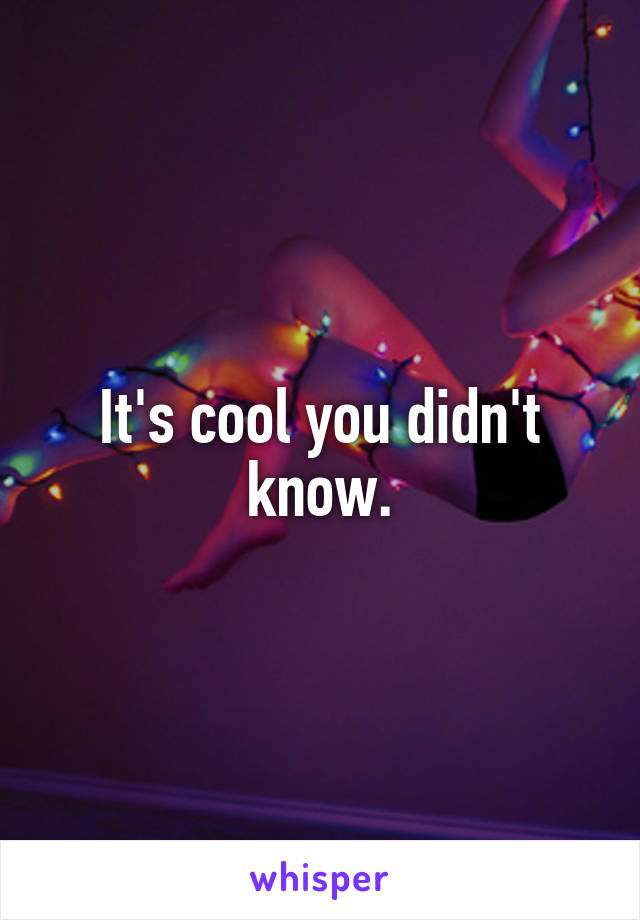 It's cool you didn't know.