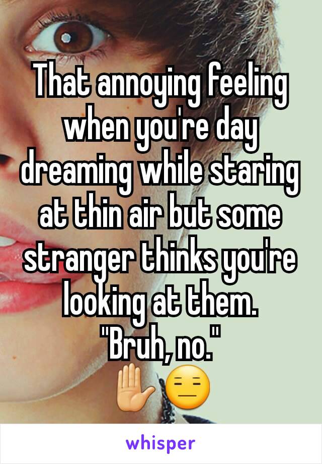 That annoying feeling when you're day dreaming while staring at thin air but some stranger thinks you're looking at them.
"Bruh, no."
✋😑