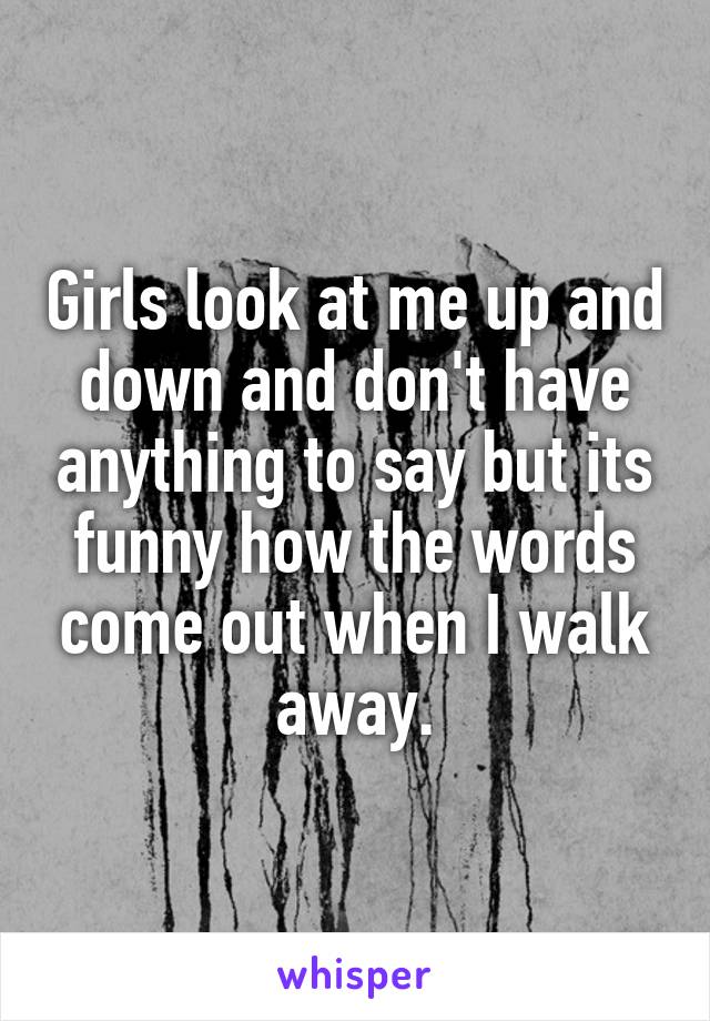 Girls look at me up and down and don't have anything to say but its funny how the words come out when I walk away.