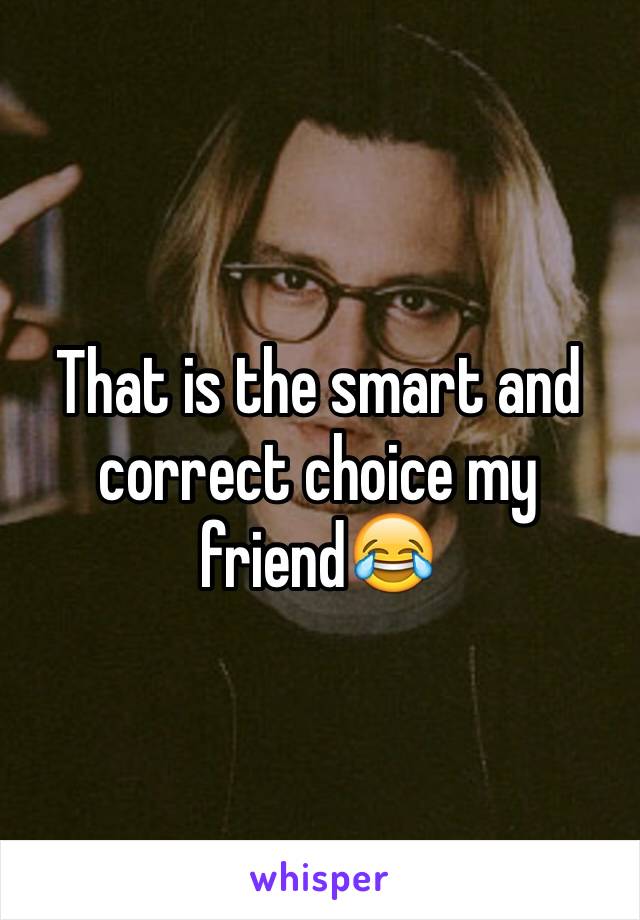 That is the smart and correct choice my friend😂