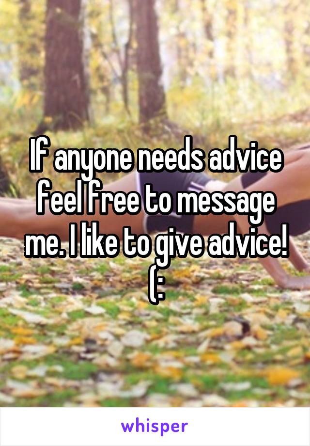 If anyone needs advice feel free to message me. I like to give advice! (: