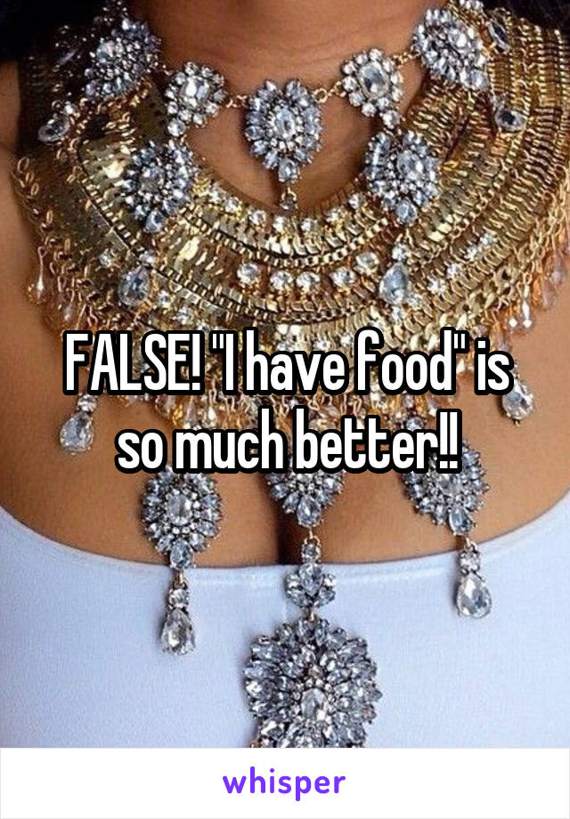 FALSE! "I have food" is so much better!!