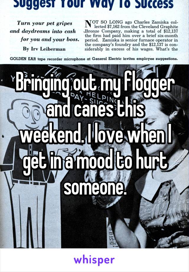 Bringing out my flogger and canes this weekend. I love when I get in a mood to hurt someone.