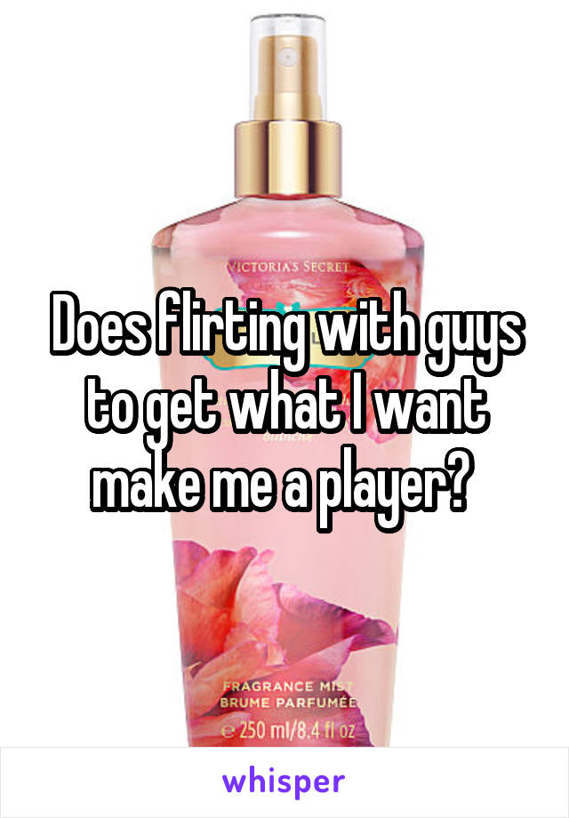 Does flirting with guys to get what I want make me a player? 