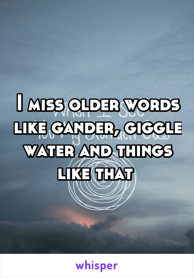 I miss older words like gander, giggle water and things like that 