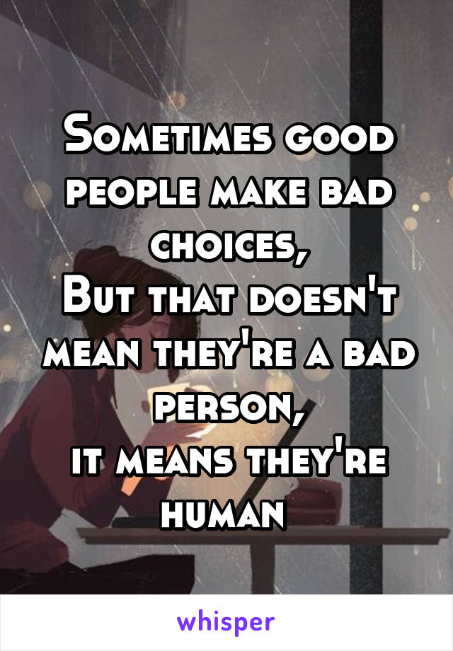 Sometimes good people make bad choices,
But that doesn't mean they're a bad person,
it means they're human 