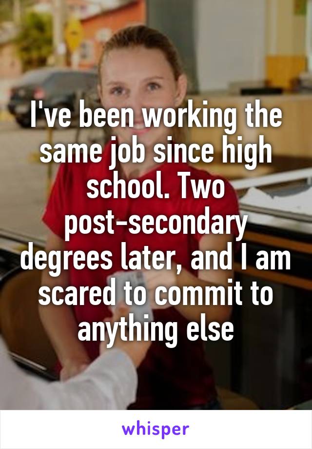 I've been working the same job since high school. Two post-secondary degrees later, and I am scared to commit to anything else