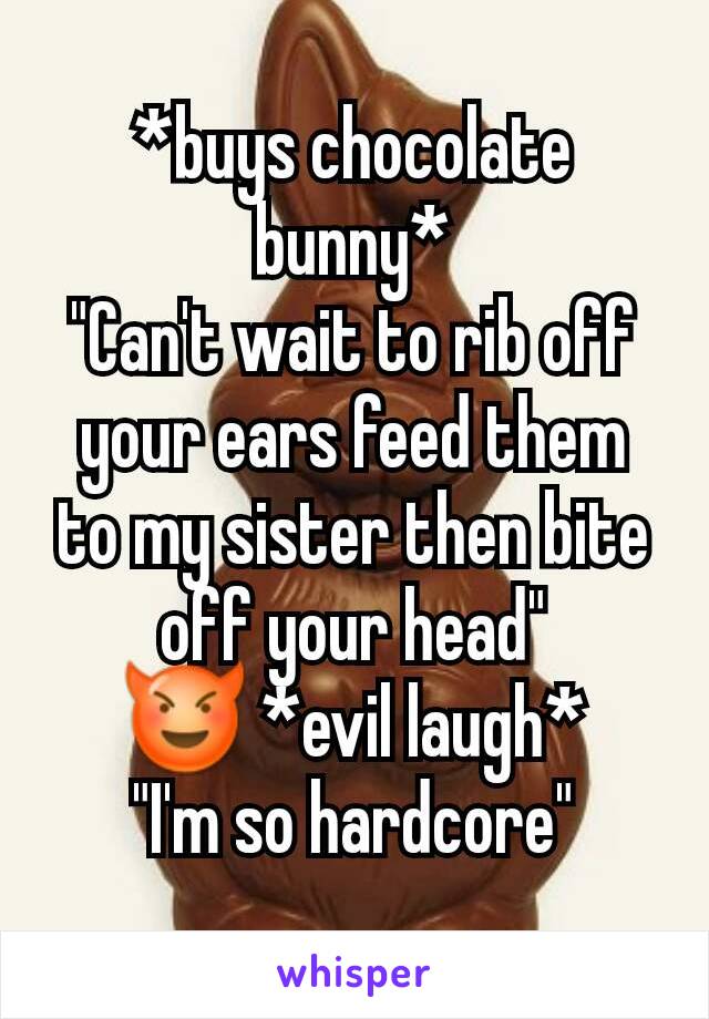 *buys chocolate bunny*
"Can't wait to rib off your ears feed them to my sister then bite off your head"
😈 *evil laugh*
"I'm so hardcore"