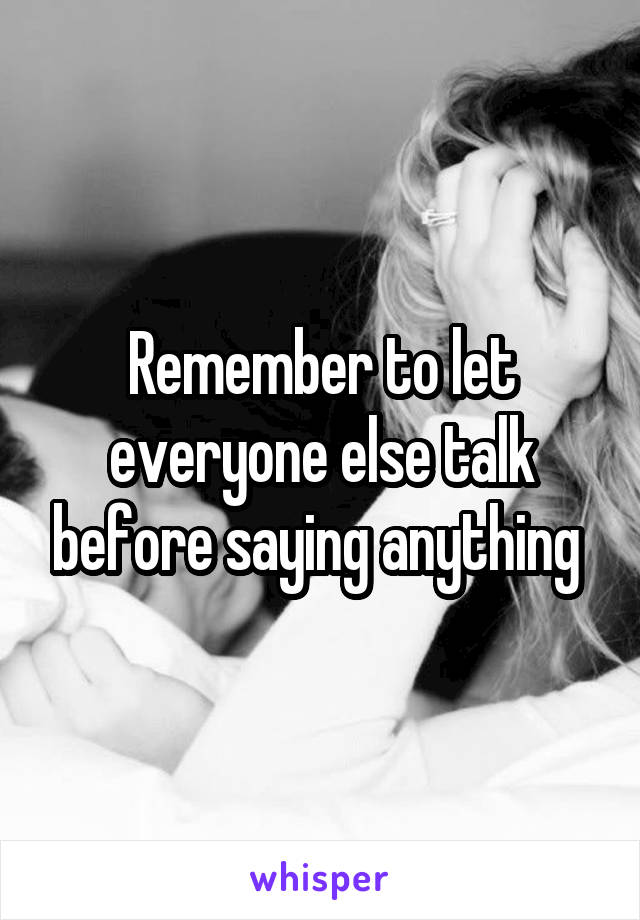 Remember to let everyone else talk before saying anything 