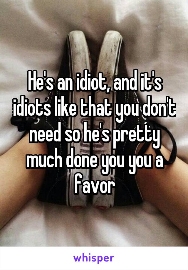 He's an idiot, and it's idiots like that you don't need so he's pretty much done you you a favor