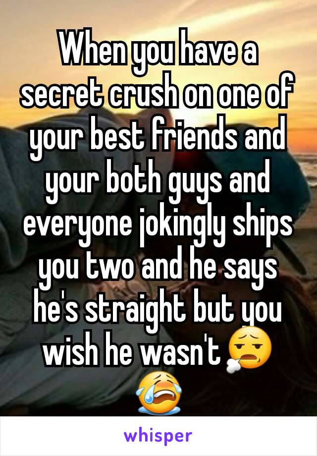 When you have a secret crush on one of your best friends and your both guys and everyone jokingly ships you two and he says he's straight but you wish he wasn't😧😭