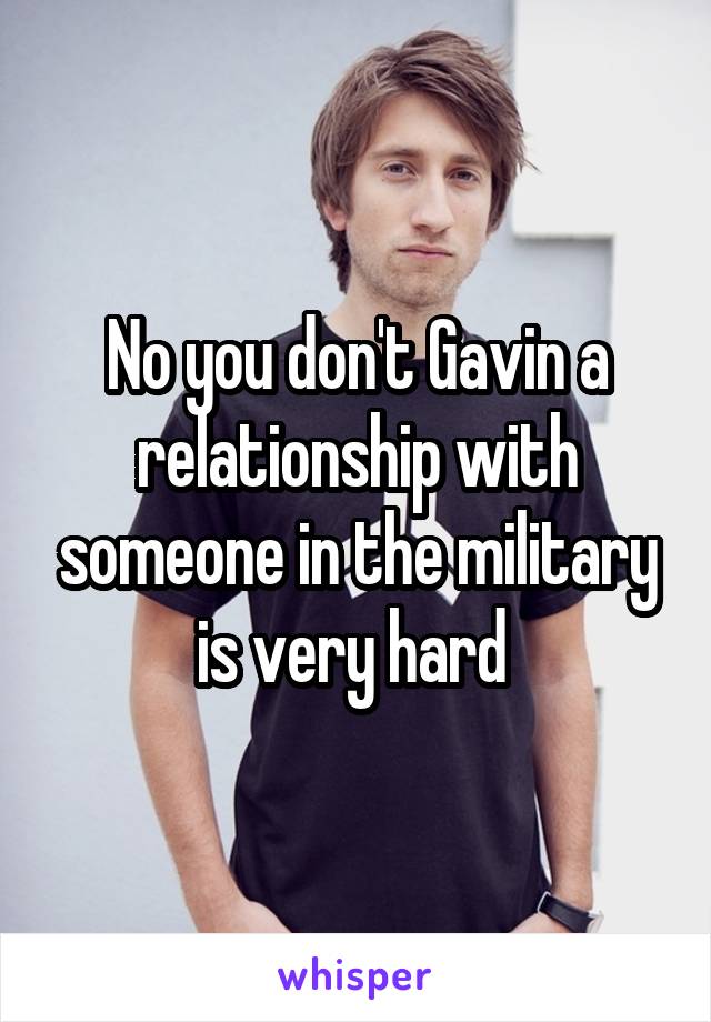 No you don't Gavin a relationship with someone in the military is very hard 