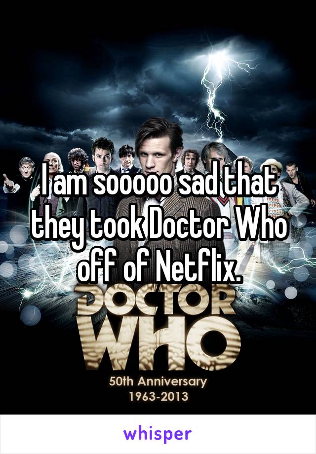 I am sooooo sad that they took Doctor Who off of Netflix.