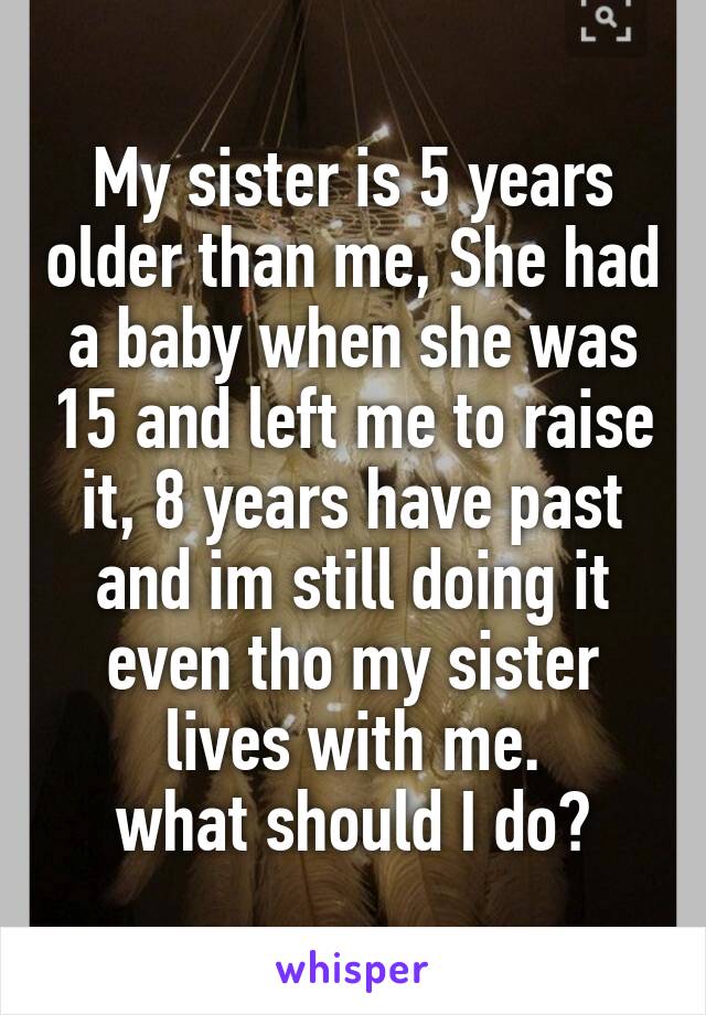 My sister is 5 years older than me, She had a baby when she was 15 and left me to raise it, 8 years have past and im still doing it even tho my sister lives with me.
what should I do?