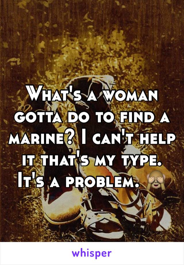 What's a woman gotta do to find a marine? I can't help it that's my type. It's a problem. 🙈