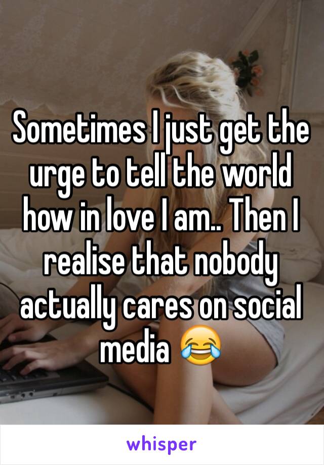 Sometimes I just get the urge to tell the world how in love I am.. Then I realise that nobody actually cares on social media 😂