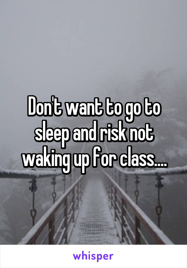 Don't want to go to sleep and risk not waking up for class....