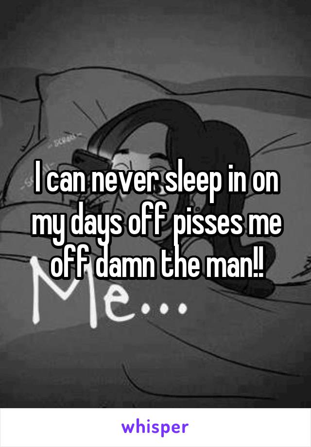 I can never sleep in on my days off pisses me off damn the man!!