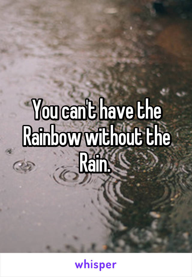 You can't have the Rainbow without the Rain. 