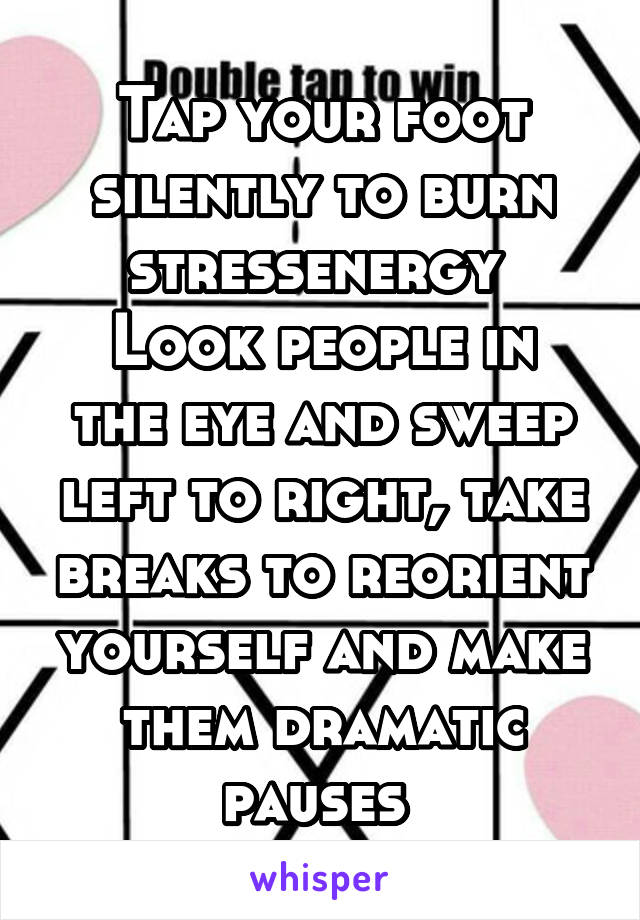 Tap your foot silently to burn stressenergy 
Look people in the eye and sweep left to right, take breaks to reorient yourself and make them dramatic pauses 