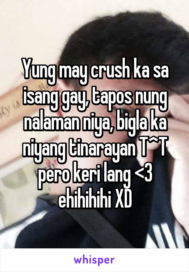 Yung may crush ka sa isang gay, tapos nung nalaman niya, bigla ka niyang tinarayan T^T pero keri lang <3 ehihihihi XD