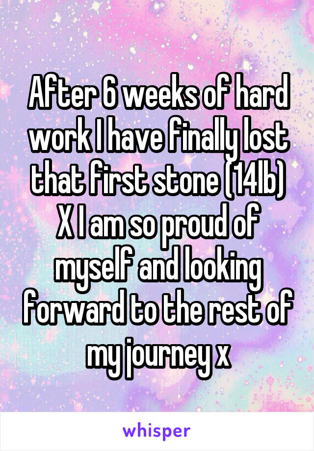 After 6 weeks of hard work I have finally lost that first stone (14lb) X I am so proud of myself and looking forward to the rest of my journey x