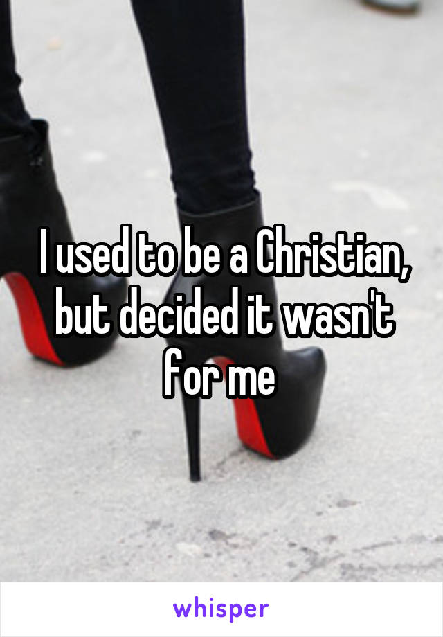 I used to be a Christian, but decided it wasn't for me 