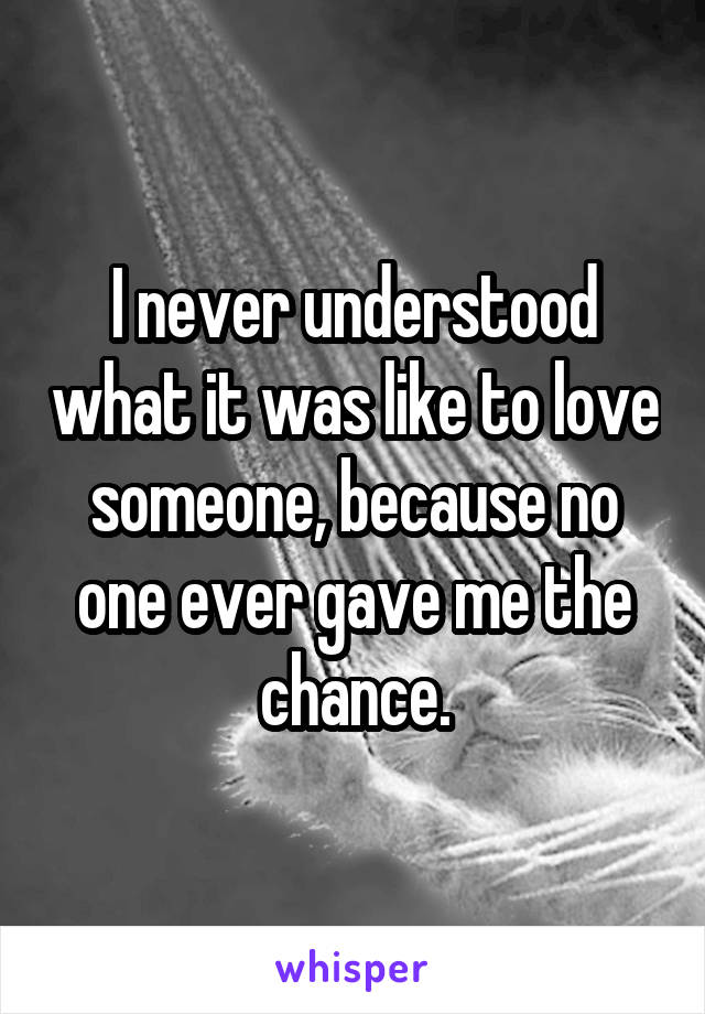 I never understood what it was like to love someone, because no one ever gave me the chance.