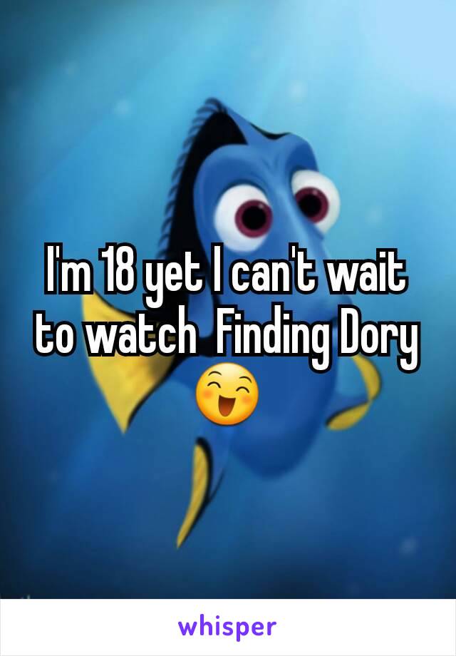 I'm 18 yet I can't wait to watch  Finding Dory 😄