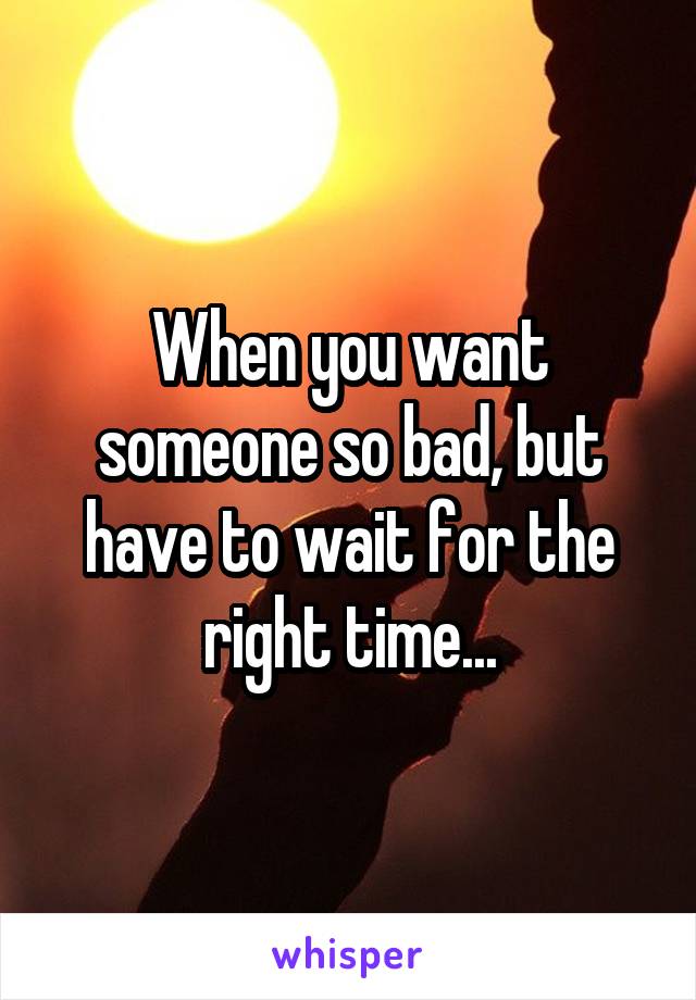 When you want someone so bad, but have to wait for the right time...