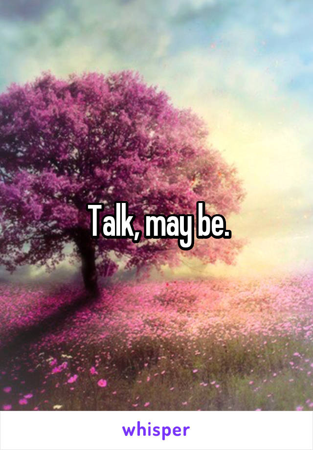 Talk, may be.