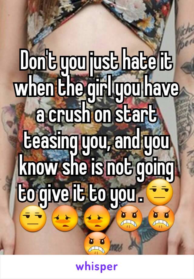 Don't you just hate it when the girl you have a crush on start teasing you, and you know she is not going to give it to you .😒😒😳😳😠😠😠