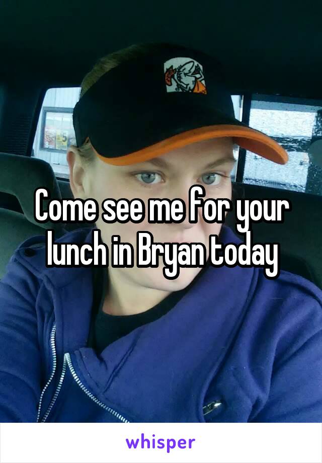 Come see me for your lunch in Bryan today