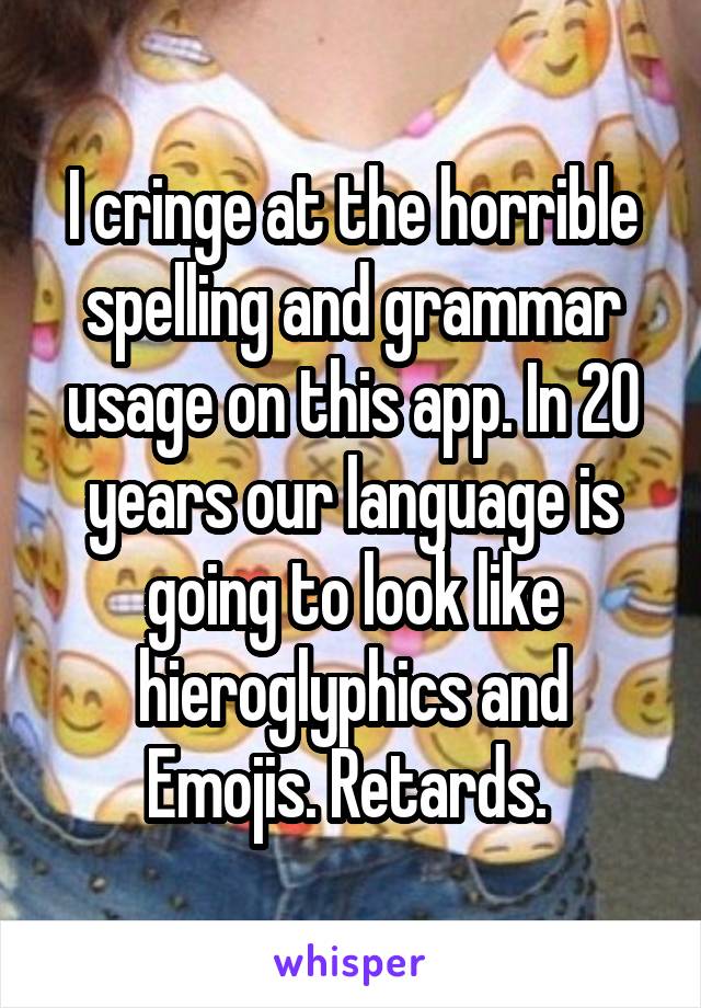 I cringe at the horrible spelling and grammar usage on this app. In 20 years our language is going to look like hieroglyphics and Emojis. Retards. 