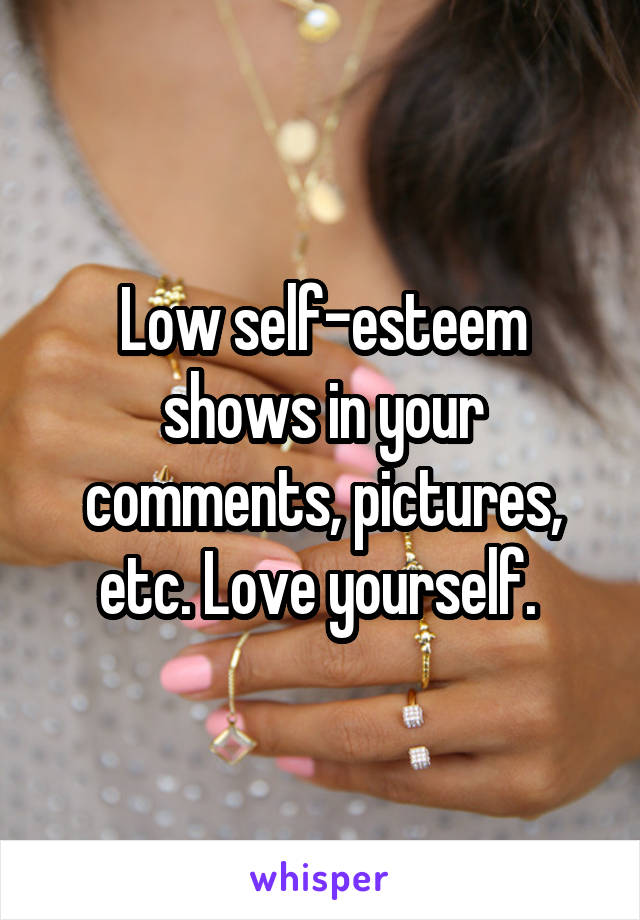 Low self-esteem shows in your comments, pictures, etc. Love yourself. 