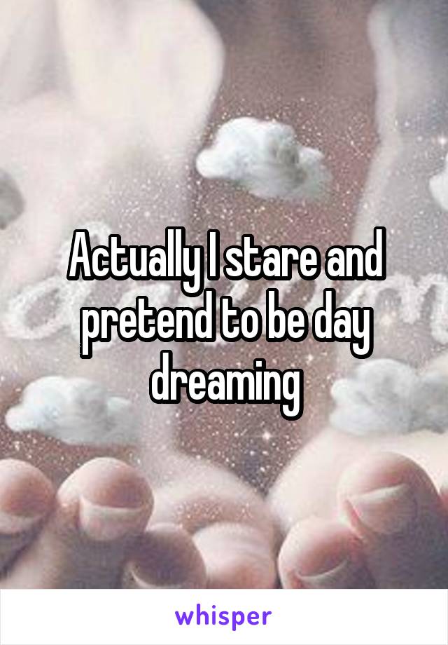 Actually I stare and pretend to be day dreaming